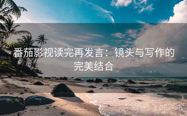 番茄影视读完再发言：镜头与写作的完美结合