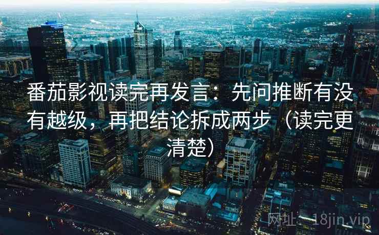 番茄影视读完再发言:先问推断有没有越级,再把结论拆成两步(读完更清楚) 番茄影视读完再发言:先问推断有没有越级,再把结论拆成两步(读完更清楚)