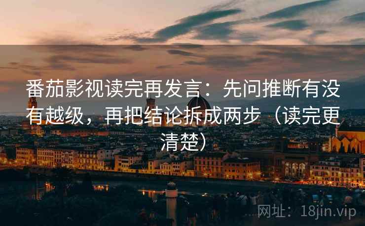 番茄影视读完再发言:先问推断有没有越级,再把结论拆成两步(读完更清楚) 番茄影视读完再发言:先问推断有没有越级,再把结论拆成两步(读完更清楚)