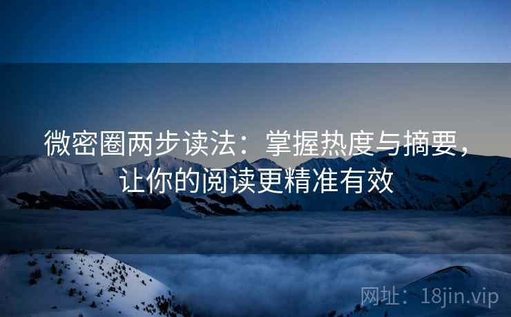 微密圈两步读法：掌握热度与摘要，让你的阅读更精准有效