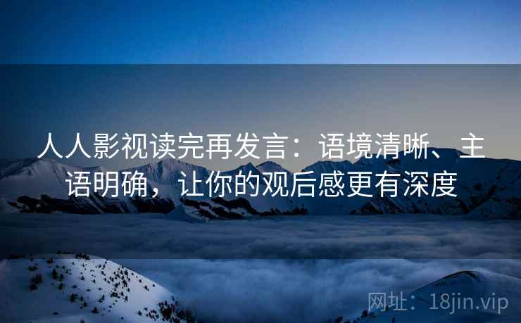 人人影视读完再发言:语境清晰、主语明确,让你的观后感更有深度 人人影视读完再发言:语境清晰、主语明确,让你的观后感更有深度