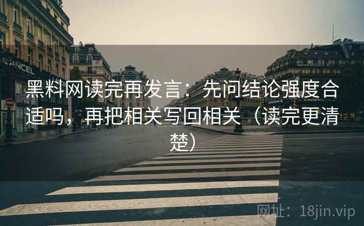 黑料网读完再发言:先问结论强度合适吗,再把相关写回相关(读完更清楚) 黑料网读完再发言:先问结论强度合适吗,再把相关写回相关(读完更清楚)