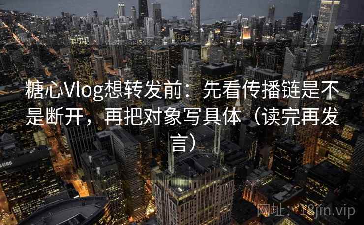 糖心Vlog想转发前:先看传播链是不是断开,再把对象写具体(读完再发言) 糖心Vlog想转发前:先看传播链是不是断开,再把对象写具体(读完再发言)