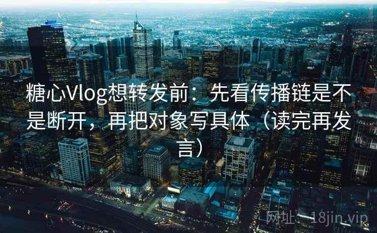 糖心Vlog想转发前:先看传播链是不是断开,再把对象写具体(读完再发言) 糖心Vlog想转发前:先看传播链是不是断开,再把对象写具体(读完再发言)