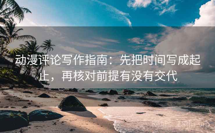 动漫评论写作指南:先把时间写成起止,再核对前提有没有交代 动漫评论写作指南:先把时间写成起止,再核对前提有没有交代