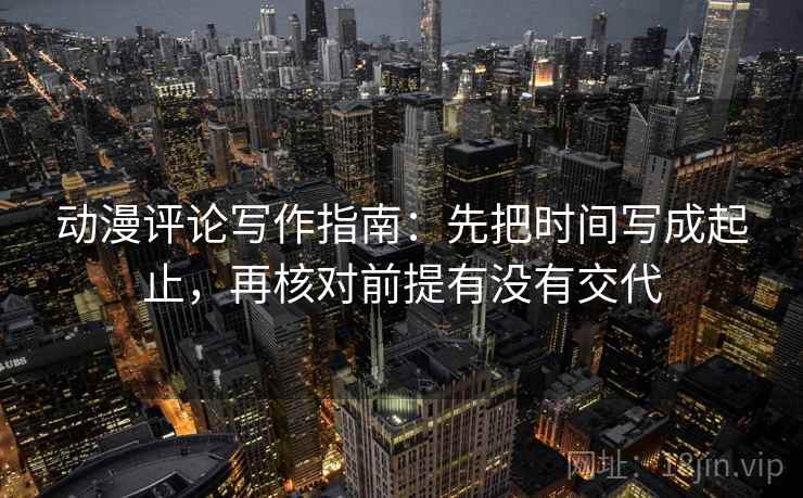 动漫评论写作指南:先把时间写成起止,再核对前提有没有交代 动漫评论写作指南:先把时间写成起止,再核对前提有没有交代