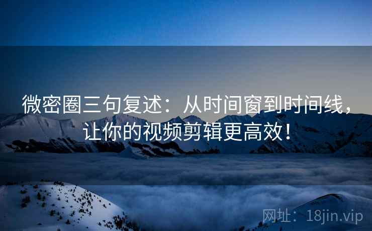 微密圈三句复述:从时间窗到时间线,让你的视频剪辑更高效! 微密圈三句复述:从时间窗到时间线,让你的视频剪辑更高效!
