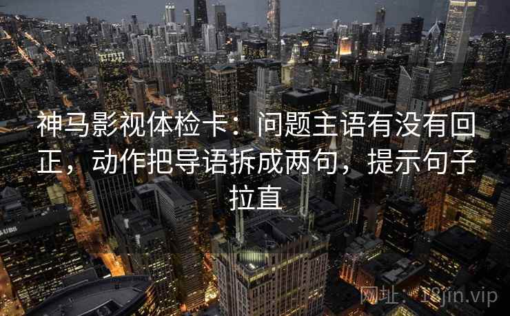 神马影视体检卡:问题主语有没有回正,动作把导语拆成两句,提示句子拉直 神马影视体检卡:问题主语有没有回正,动作把导语拆成两句,提示句子拉直