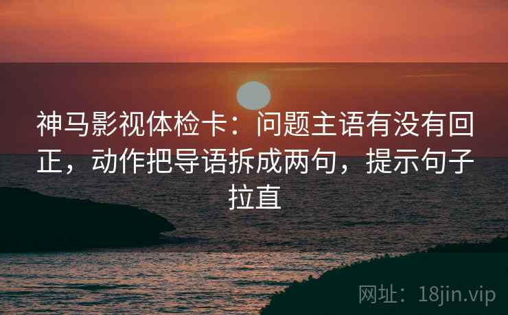 神马影视体检卡:问题主语有没有回正,动作把导语拆成两句,提示句子拉直 神马影视体检卡:问题主语有没有回正,动作把导语拆成两句,提示句子拉直