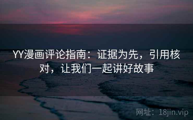 YY漫画评论指南:证据为先,引用核对,让我们一起讲好故事 YY漫画评论指南:证据为先,引用核对,让我们一起讲好故事