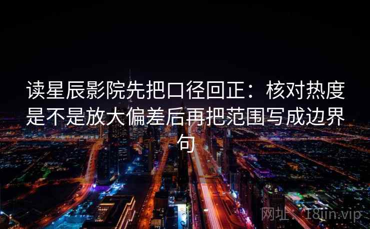 读星辰影院先把口径回正：核对热度是不是放大偏差后再把范围写成边界句
