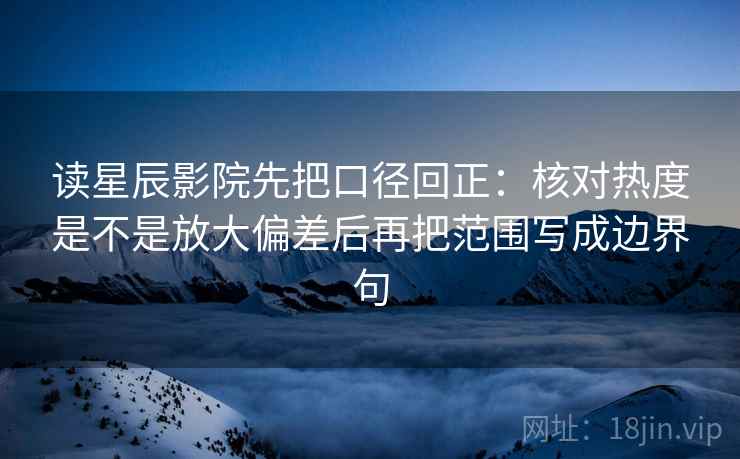 读星辰影院先把口径回正：核对热度是不是放大偏差后再把范围写成边界句