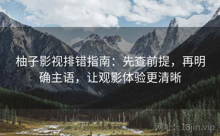 柚子影视排错指南:先查前提,再明确主语,让观影体验更清晰 柚子影视排错指南:先查前提,再明确主语,让观影体验更清晰