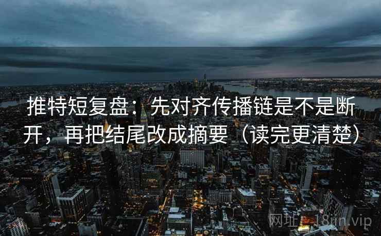 推特短复盘:先对齐传播链是不是断开,再把结尾改成摘要(读完更清楚) 推特短复盘:先对齐传播链是不是断开,再把结尾改成摘要(读完更清楚)