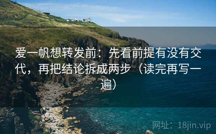 爱一帆想转发前：先看前提有没有交代，再把结论拆成两步（读完再写一遍）