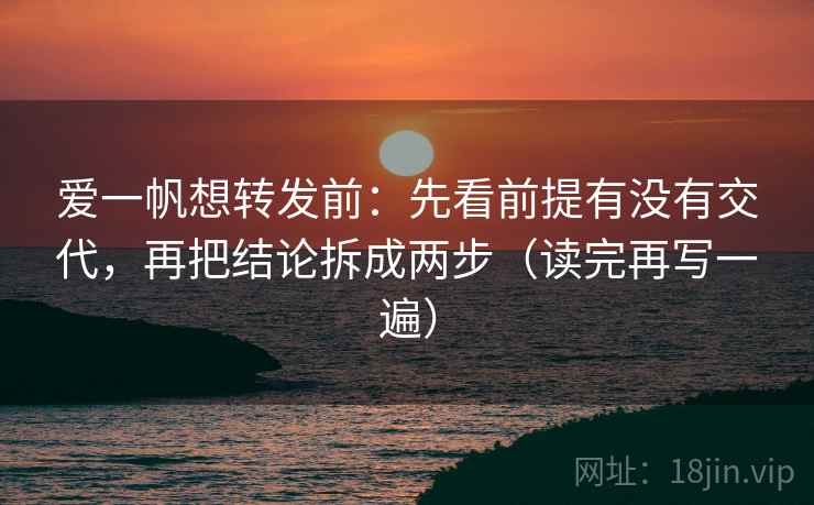 爱一帆想转发前：先看前提有没有交代，再把结论拆成两步（读完再写一遍）