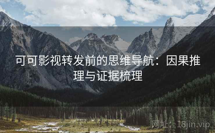 可可影视转发前的思维导航:因果推理与证据梳理 可可影视转发前的思维导航:因果推理与证据梳理