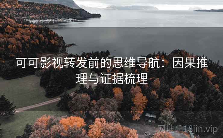 可可影视转发前的思维导航:因果推理与证据梳理 可可影视转发前的思维导航:因果推理与证据梳理