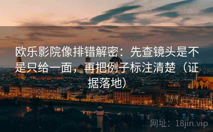 欧乐影院像排错解密：先查镜头是不是只给一面，再把例子标注清楚（证据落地）