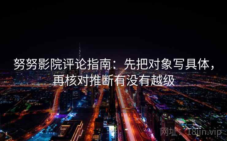 努努影院评论指南：先把对象写具体，再核对推断有没有越级
