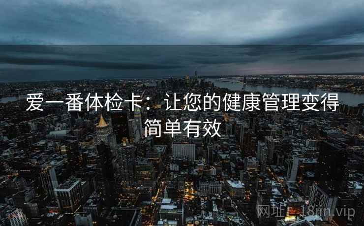 爱一番体检卡:让您的健康管理变得简单有效 爱一番体检卡:让您的健康管理变得简单有效