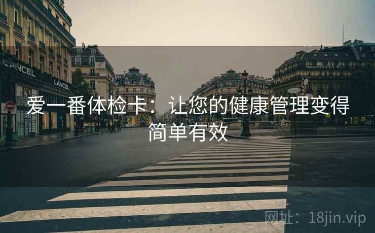 爱一番体检卡:让您的健康管理变得简单有效 爱一番体检卡:让您的健康管理变得简单有效