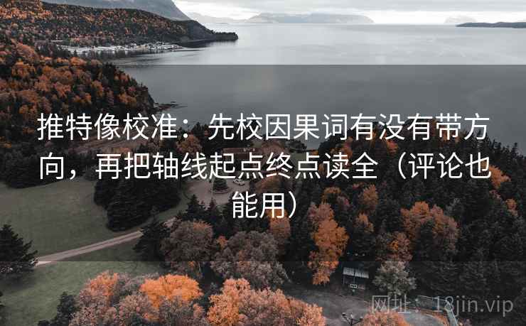 推特像校准:先校因果词有没有带方向,再把轴线起点终点读全(评论也能用) 推特像校准:先校因果词有没有带方向,再把轴线起点终点读全(评论也能用)