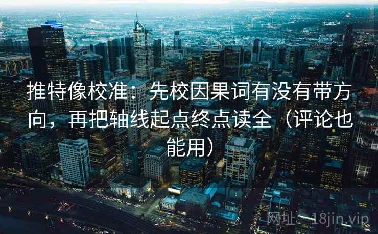 推特像校准:先校因果词有没有带方向,再把轴线起点终点读全(评论也能用) 推特像校准:先校因果词有没有带方向,再把轴线起点终点读全(评论也能用)