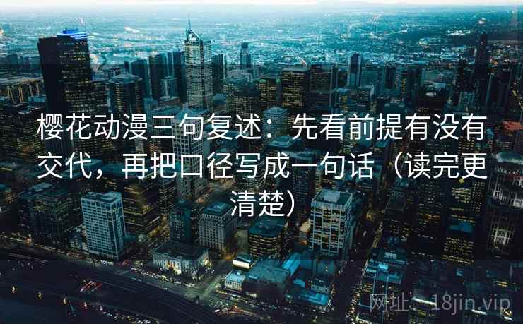 樱花动漫三句复述:先看前提有没有交代,再把口径写成一句话(读完更清楚) 樱花动漫三句复述:先看前提有没有交代,再把口径写成一句话(读完更清楚)