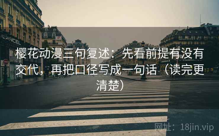 樱花动漫三句复述:先看前提有没有交代,再把口径写成一句话(读完更清楚) 樱花动漫三句复述:先看前提有没有交代,再把口径写成一句话(读完更清楚)