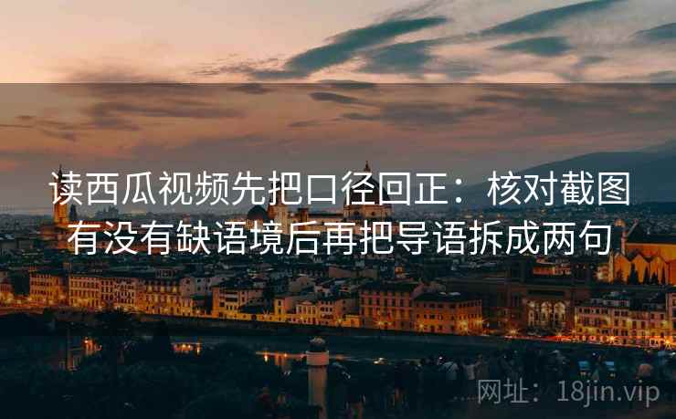 读西瓜视频先把口径回正:核对截图有没有缺语境后再把导语拆成两句 读西瓜视频先把口径回正:核对截图有没有缺语境后再把导语拆成两句