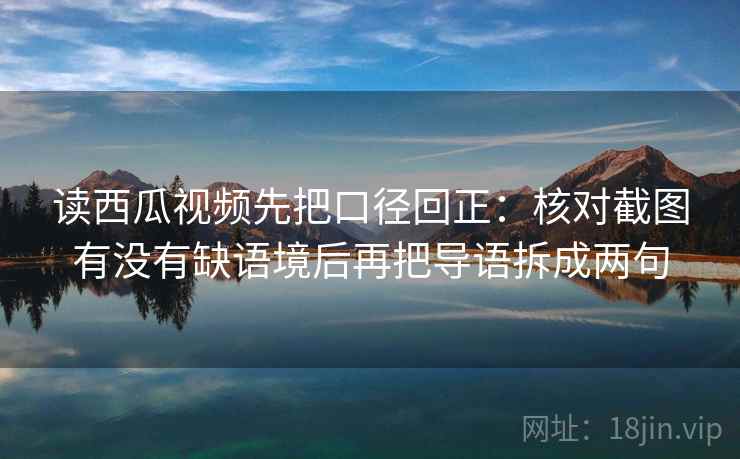 读西瓜视频先把口径回正:核对截图有没有缺语境后再把导语拆成两句 读西瓜视频先把口径回正:核对截图有没有缺语境后再把导语拆成两句