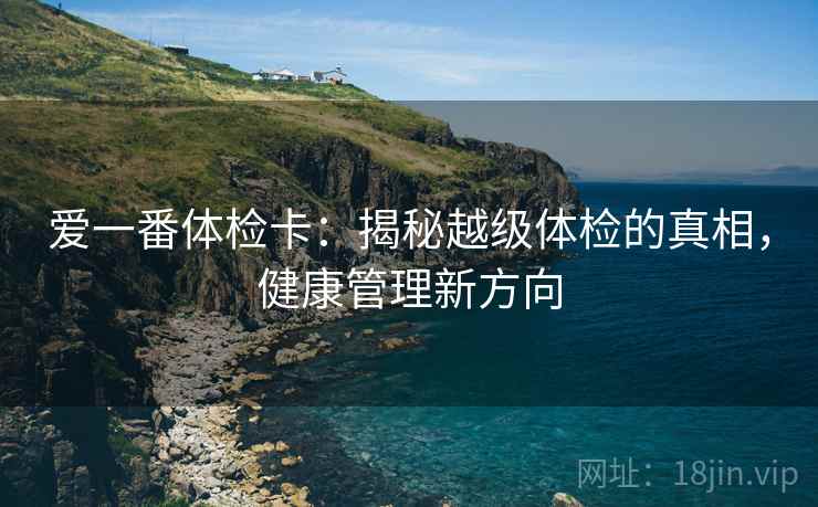 爱一番体检卡：揭秘越级体检的真相，健康管理新方向
