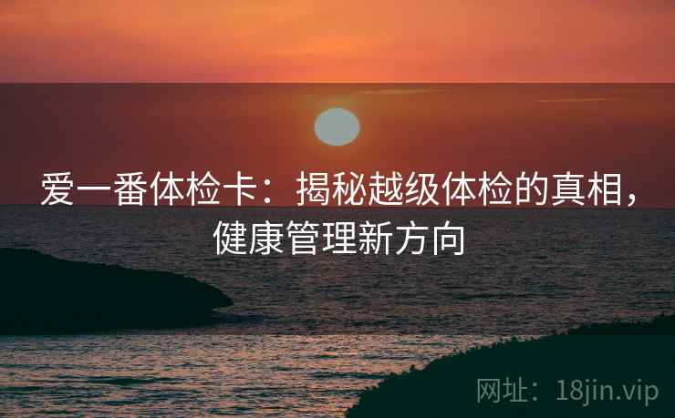 爱一番体检卡：揭秘越级体检的真相，健康管理新方向