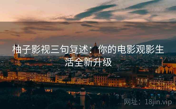 柚子影视三句复述:你的电影观影生活全新升级 柚子影视三句复述:你的电影观影生活全新升级