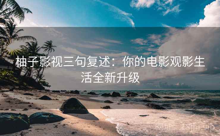 柚子影视三句复述:你的电影观影生活全新升级 柚子影视三句复述:你的电影观影生活全新升级