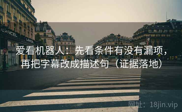 爱看机器人：先看条件有没有漏项，再把字幕改成描述句（证据落地）