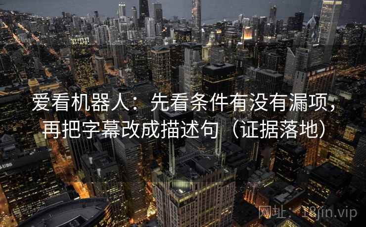 爱看机器人：先看条件有没有漏项，再把字幕改成描述句（证据落地）