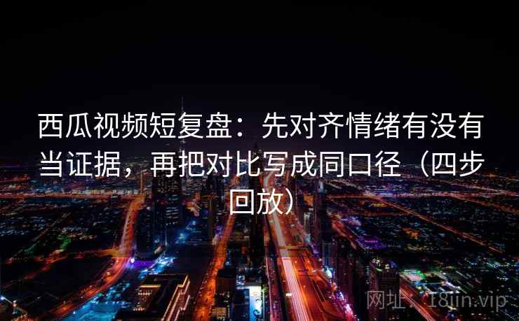 西瓜视频短复盘:先对齐情绪有没有当证据,再把对比写成同口径(四步回放) 西瓜视频短复盘:先对齐情绪有没有当证据,再把对比写成同口径(四步回放)