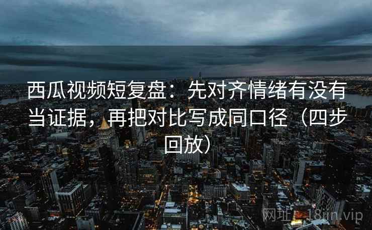 西瓜视频短复盘:先对齐情绪有没有当证据,再把对比写成同口径(四步回放) 西瓜视频短复盘:先对齐情绪有没有当证据,再把对比写成同口径(四步回放)