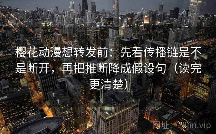樱花动漫想转发前:先看传播链是不是断开,再把推断降成假设句(读完更清楚) 樱花动漫想转发前:先看传播链是不是断开,再把推断降成假设句(读完更清楚)