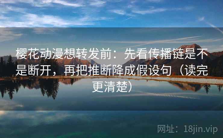 樱花动漫想转发前:先看传播链是不是断开,再把推断降成假设句(读完更清楚) 樱花动漫想转发前:先看传播链是不是断开,再把推断降成假设句(读完更清楚)
