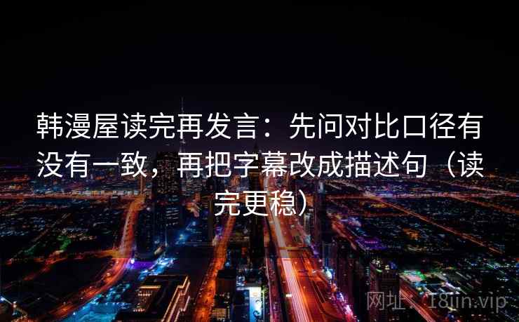 韩漫屋读完再发言：先问对比口径有没有一致，再把字幕改成描述句（读完更稳）