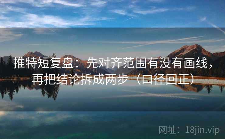 推特短复盘:先对齐范围有没有画线,再把结论拆成两步(口径回正) 推特短复盘:先对齐范围有没有画线,再把结论拆成两步(口径回正)