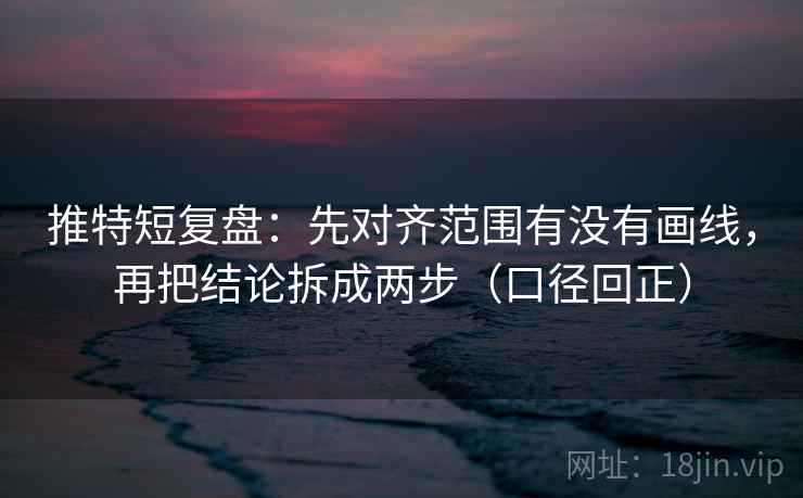 推特短复盘:先对齐范围有没有画线,再把结论拆成两步(口径回正) 推特短复盘:先对齐范围有没有画线,再把结论拆成两步(口径回正)