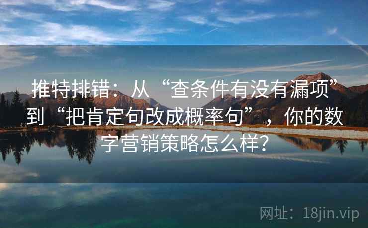 推特排错：从“查条件有没有漏项”到“把肯定句改成概率句”，你的数字营销策略怎么样？