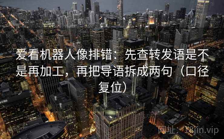 爱看机器人像排错：先查转发语是不是再加工，再把导语拆成两句（口径复位）