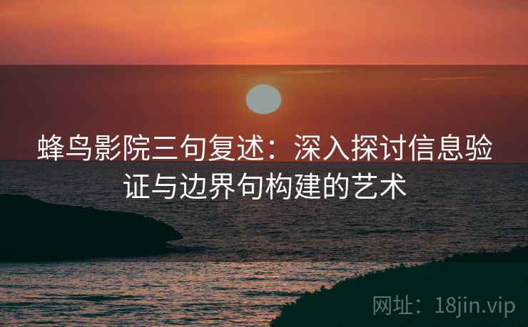 蜂鸟影院三句复述:深入探讨信息验证与边界句构建的艺术 蜂鸟影院三句复述:深入探讨信息验证与边界句构建的艺术