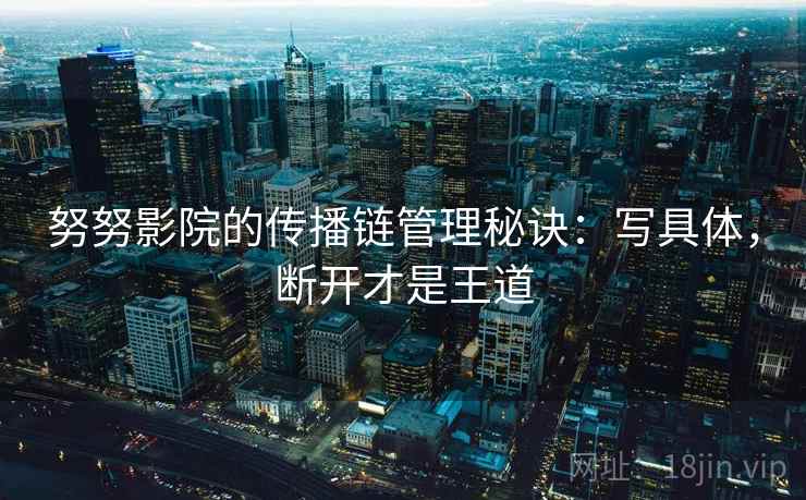 努努影院的传播链管理秘诀：写具体，断开才是王道