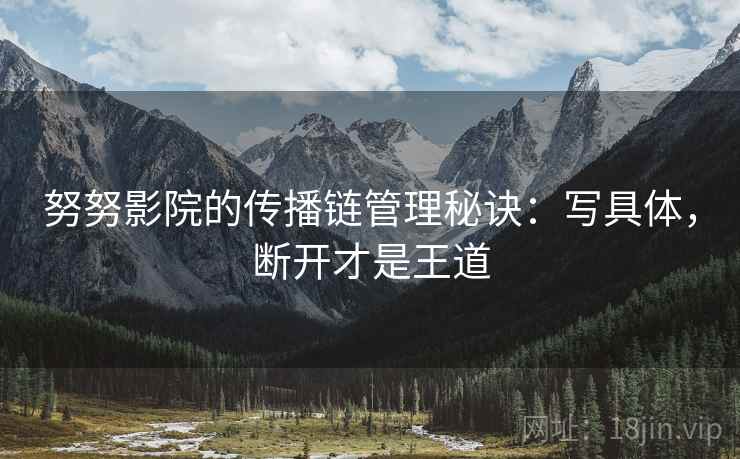 努努影院的传播链管理秘诀：写具体，断开才是王道